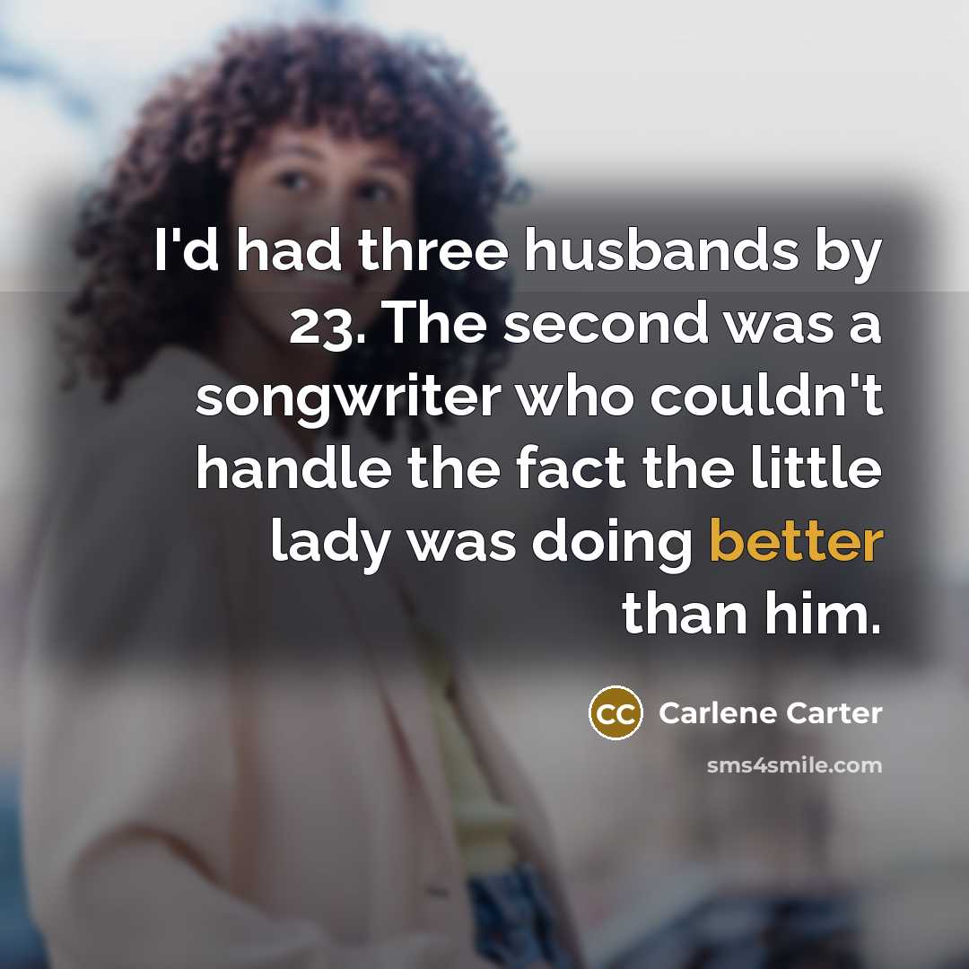 “I'd had three husbands by 23. The second was a songwriter who couldn't handle the fact the little lady was doing better than him.” quote by Carlene Carter