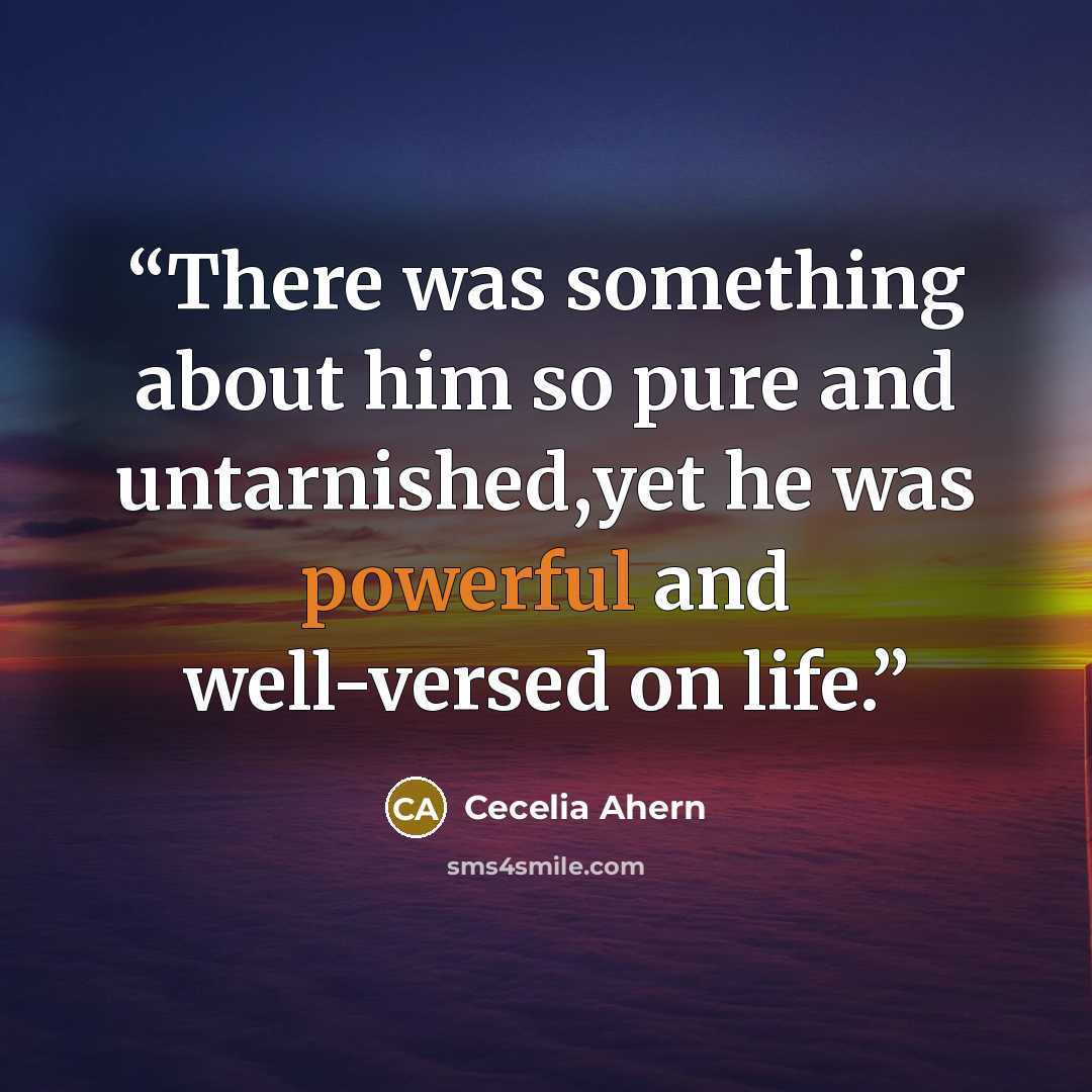 “There was something about him so pure and untarnished,yet he was powerful and well-versed on life.” quote by Cecelia Ahern
