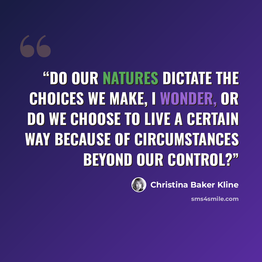 “Do our natures dictate the choices we make, I wonder, or do we choose to live a certain way because of circumstances beyond our control?” quote by Christina Baker Kline