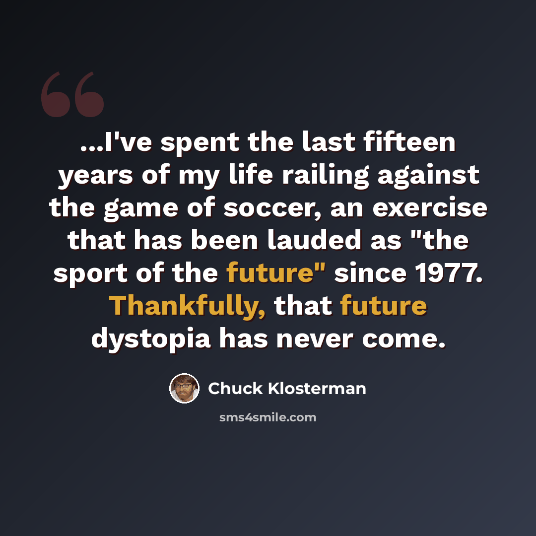 “...I've spent the last fifteen years of my life railing against the game of soccer, an exercise that has been lauded as "the sport of the future" since 1977. Thankfully, that future dystopia has never come.” quote by Chuck Klosterman