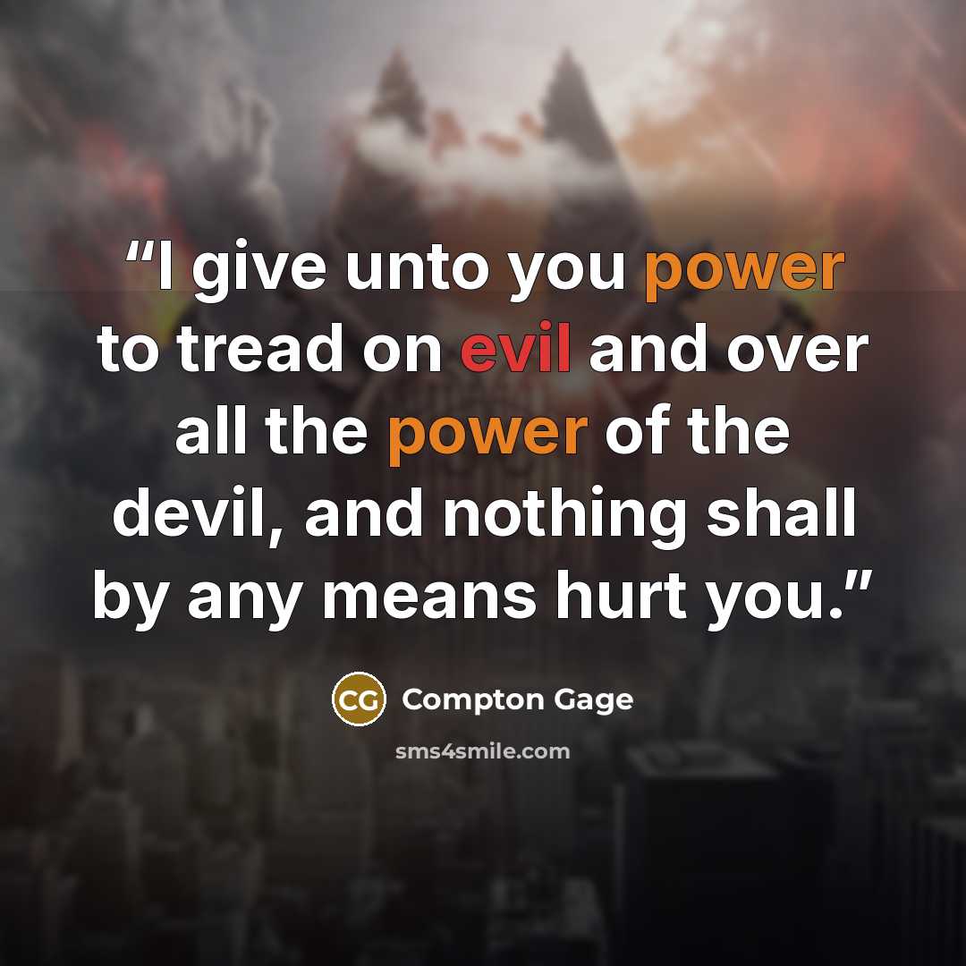 “I give unto you power to tread on evil and over all the power of the devil, and nothing shall by any means hurt you.” quote by Compton Gage