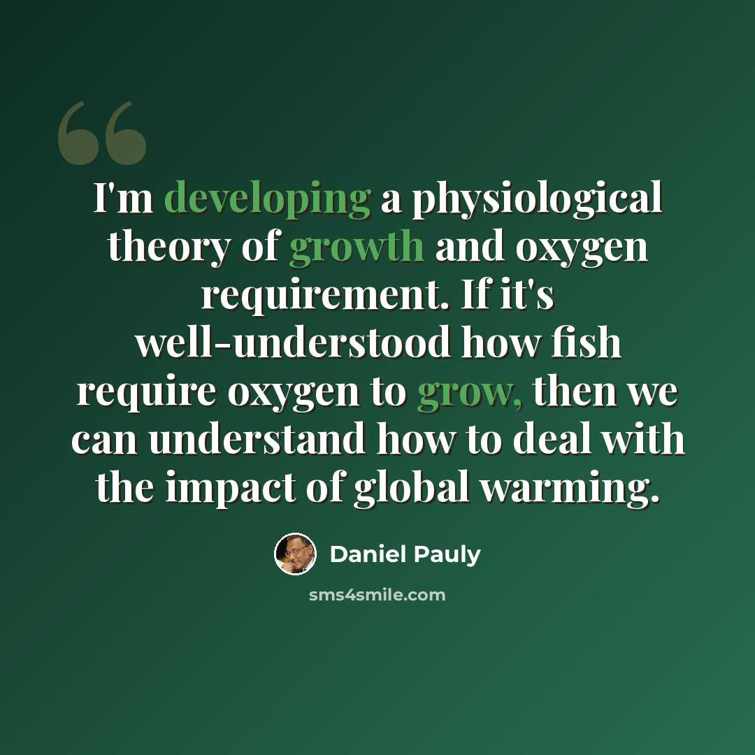 “I'm developing a physiological theory of growth and oxygen requirement. If it's well-understood how fish require oxygen to grow, then we can understand how to deal with the impact of global warming.” quote by Daniel Pauly