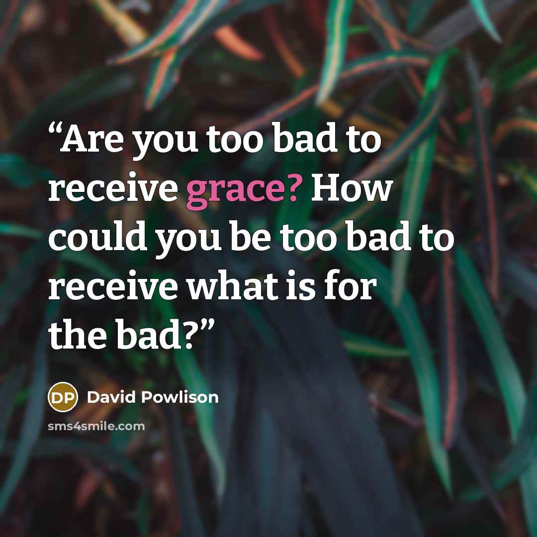 “Are you too bad to receive grace? How could you be too bad to receive what is for the bad?” quote by David Powlison