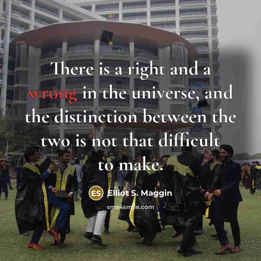 “There is a right and a wrong in the universe, and the distinction between the two is not that difficult to make.” quote by Elliot S. Maggin