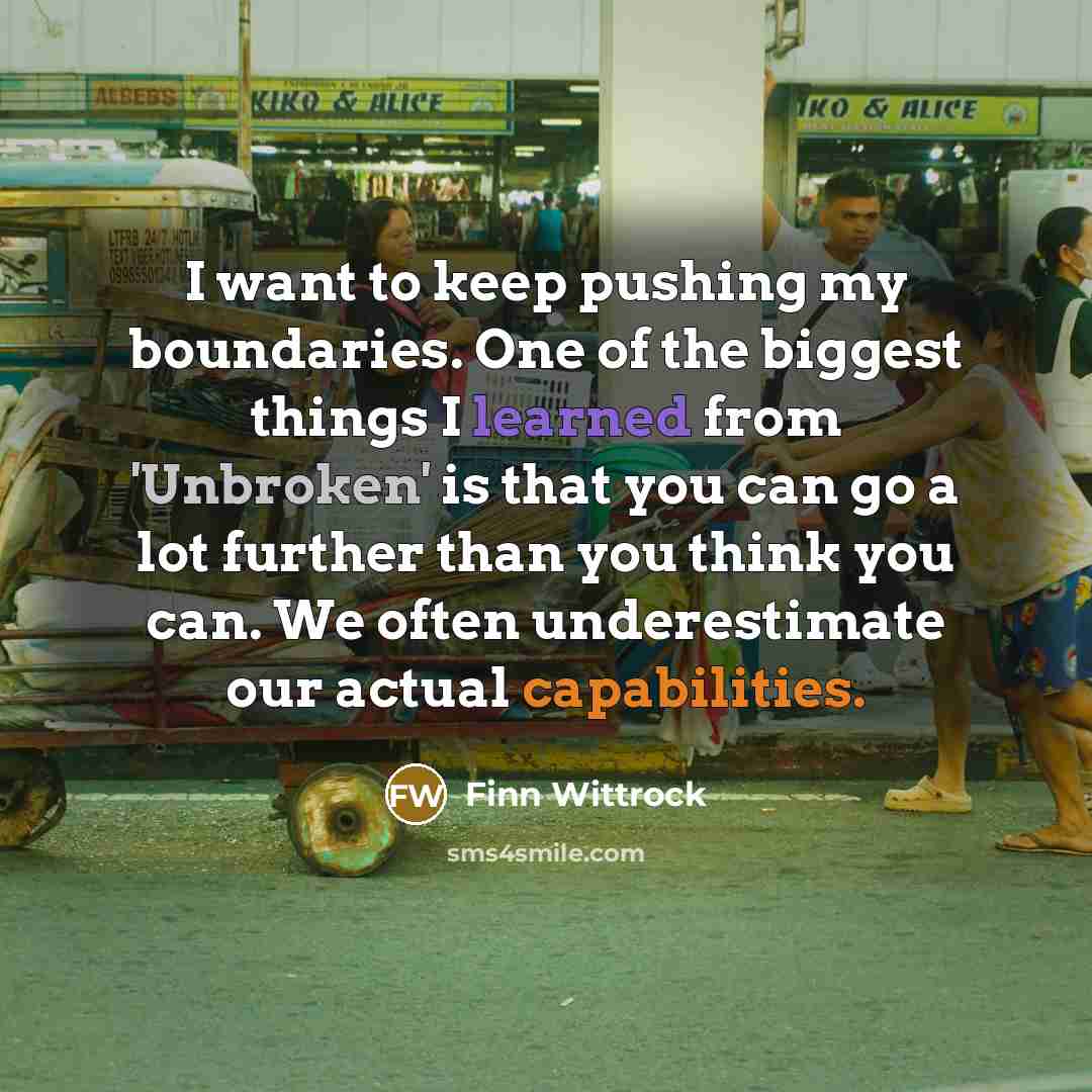 “I want to keep pushing my boundaries. One of the biggest things I learned from 'Unbroken' is that you can go a lot further than you think you can. We often underestimate our actual capabilities.” quote by Finn Wittrock