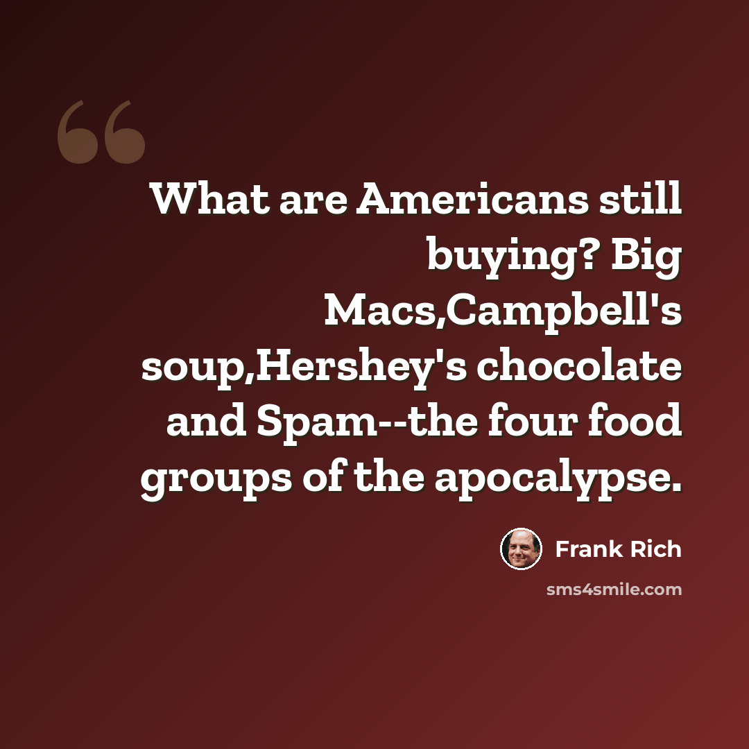 “What are Americans still buying? Big Macs,Campbell's soup,Hershey's chocolate and Spam--the four food groups of the apocalypse.” quote by Frank Rich
