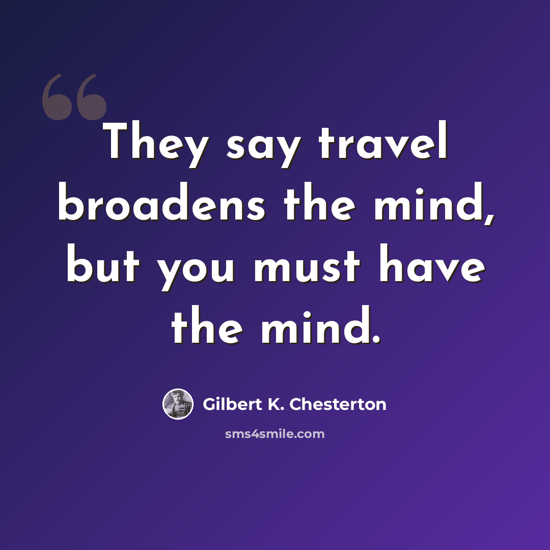 “They say travel broadens the mind, but you must have the mind.” quote by Gilbert K. Chesterton