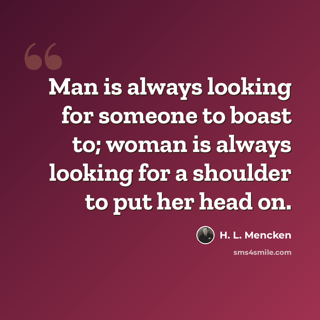 “Man is always looking for someone to boast to; woman is always looking for a shoulder to put her head on.” quote by H. L. Mencken