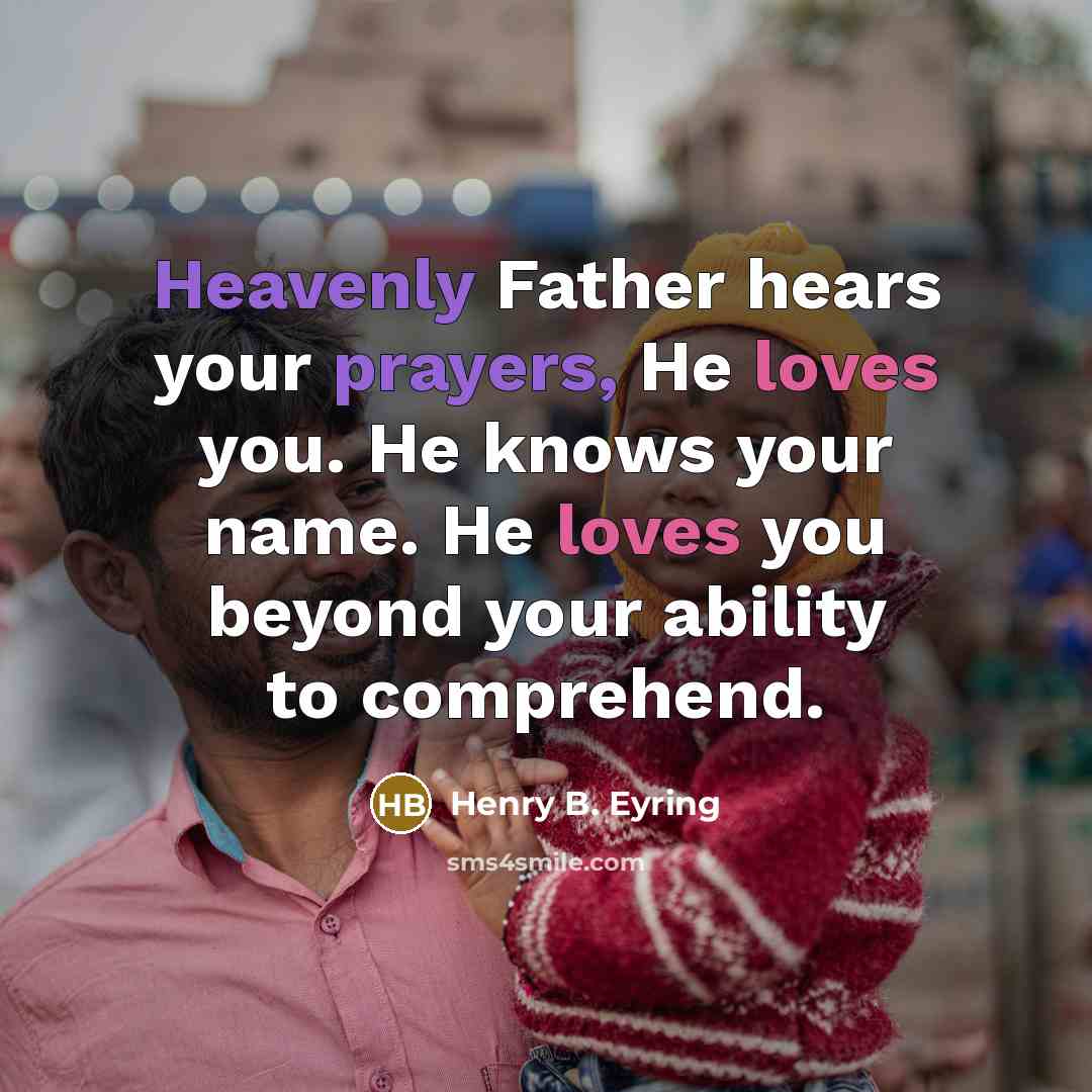 “Heavenly Father hears your prayers, He loves you. He knows your name. He loves you beyond your ability to comprehend.” quote by Henry B. Eyring