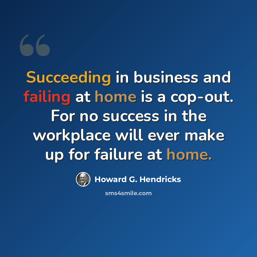 “Succeeding in business and failing at home is a cop-out. For no success in the workplace will ever make up for failure at home.” quote by Howard G. Hendricks