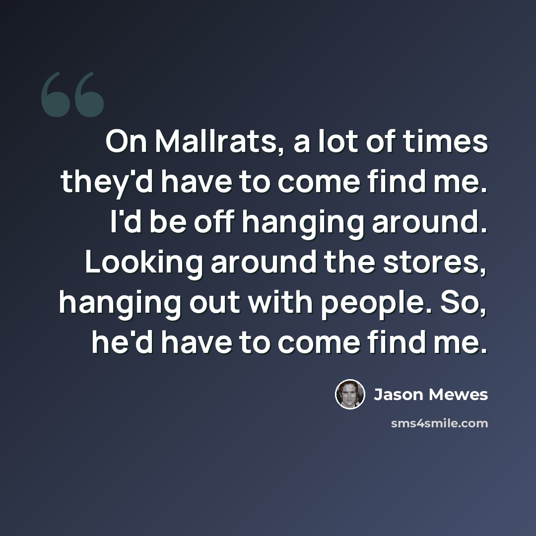“On Mallrats, a lot of times they'd have to come find me. I'd be off hanging around. Looking around the stores, hanging out with people. So, he'd have to come find me.” quote by Jason Mewes