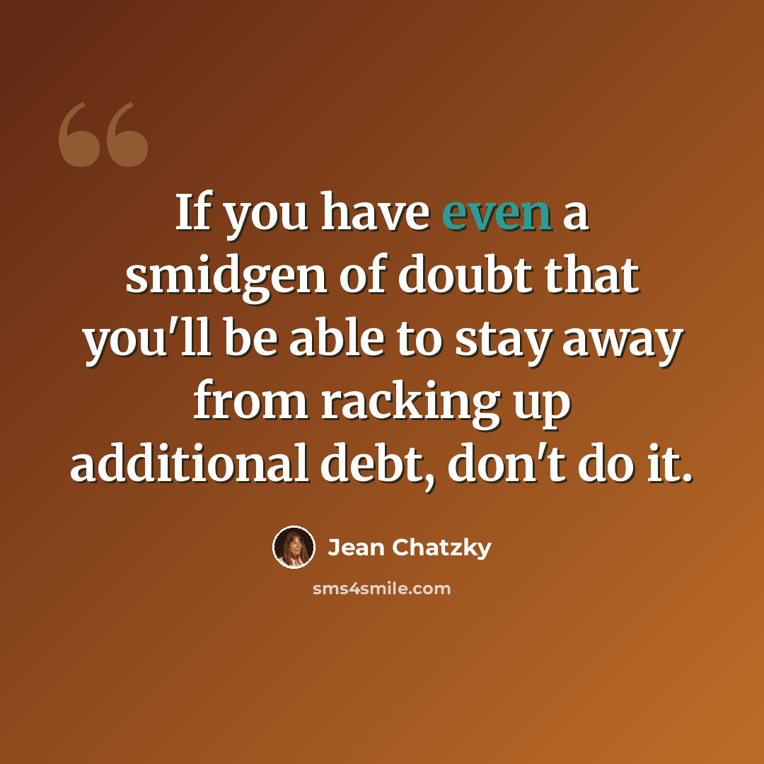 “If you have even a smidgen of doubt that you'll be able to stay away from racking up additional debt, don't do it.” quote by Jean Chatzky