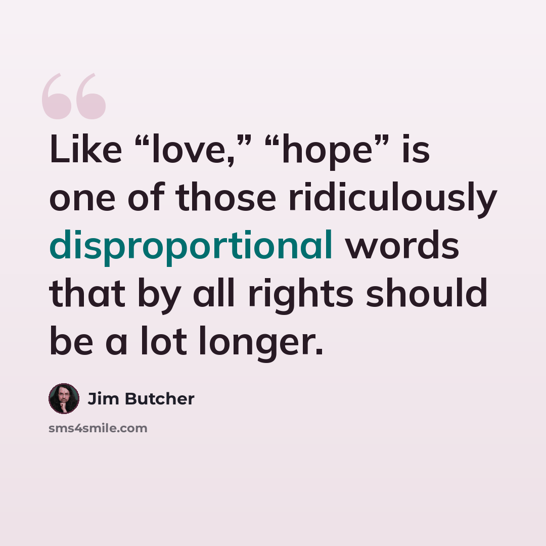 “Like “love,” “hope” is one of those ridiculously disproportional words that by all rights should be a lot longer.” quote by Jim Butcher