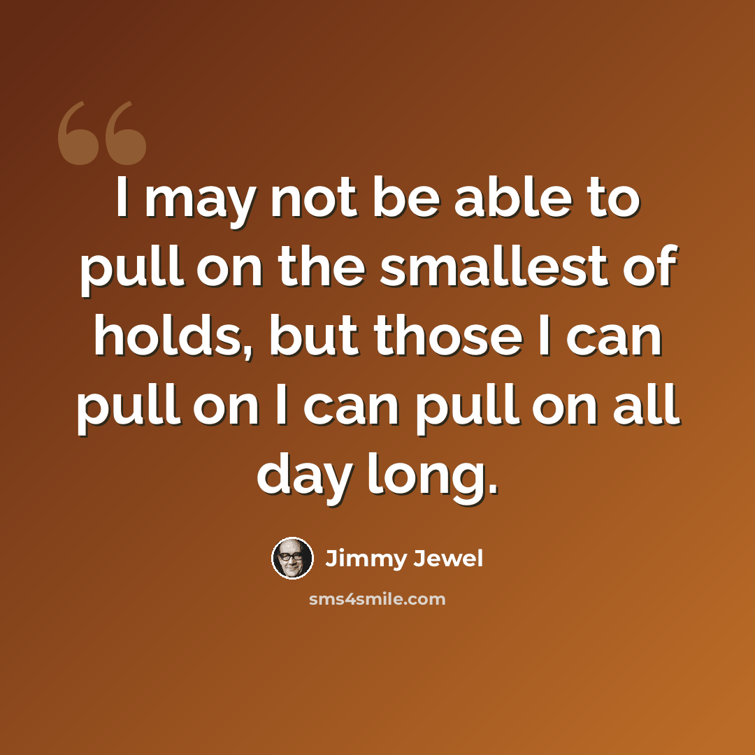 “I may not be able to pull on the smallest of holds, but those I can pull on I can pull on all day long.” quote by Jimmy Jewel