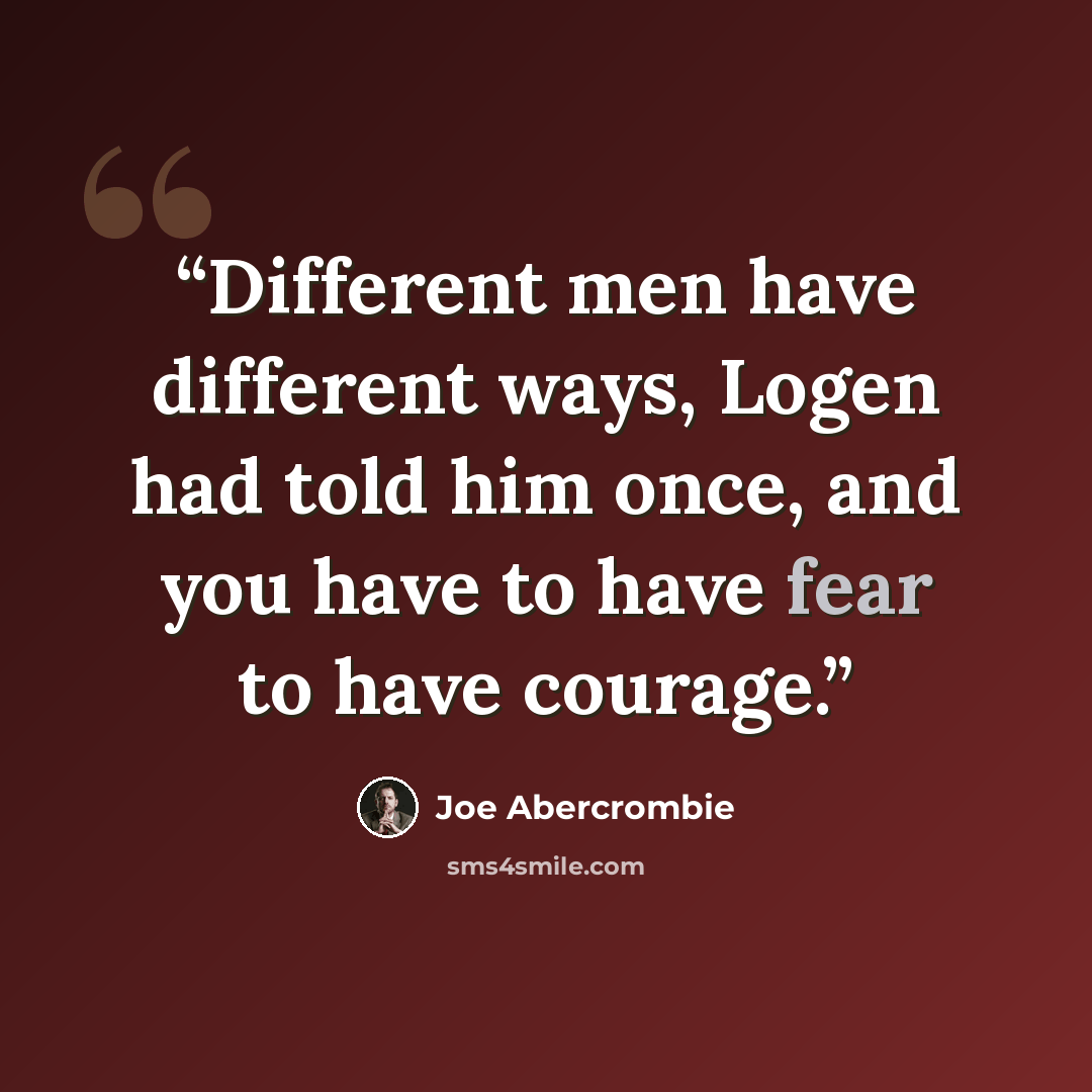 “Different men have different ways, Logen had told him once, and you have to have fear to have courage.” quote by Joe Abercrombie