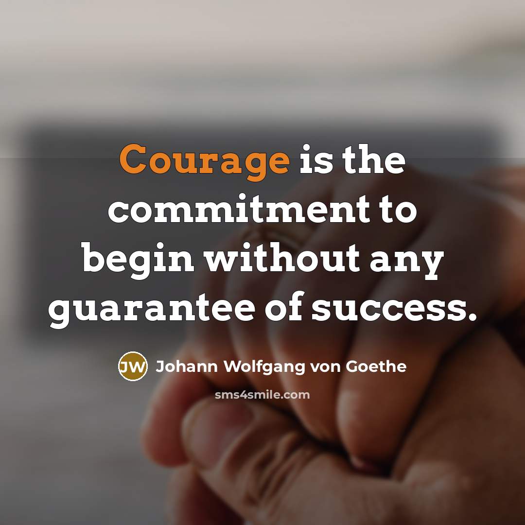 “Courage is the commitment to begin without any guarantee of success.” quote by Johann Wolfgang von Goethe