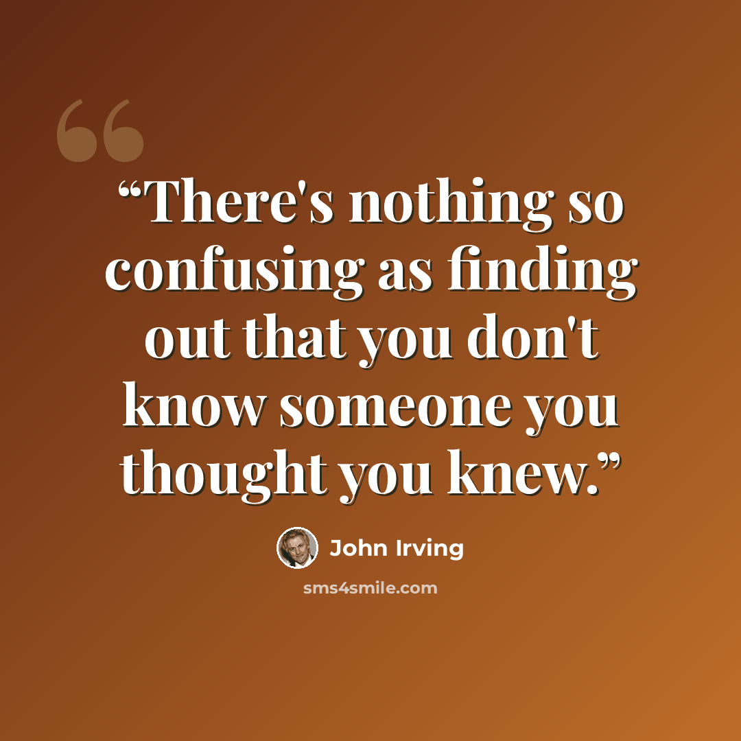 “There's nothing so confusing as finding out that you don't know someone you thought you knew.” quote by John Irving