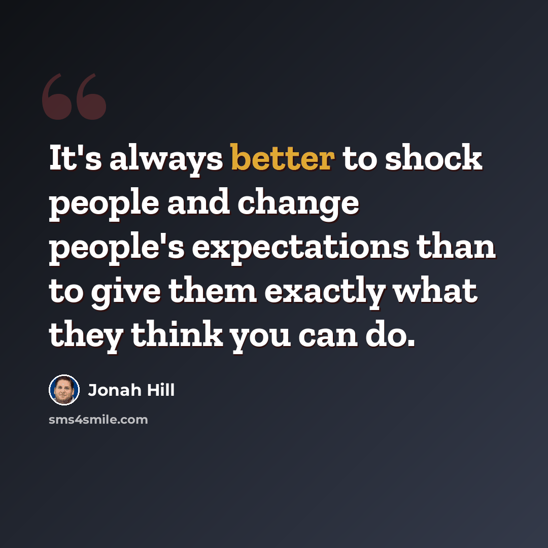 “It's always better to shock people and change people's expectations than to give them exactly what they think you can do.” quote by Jonah Hill