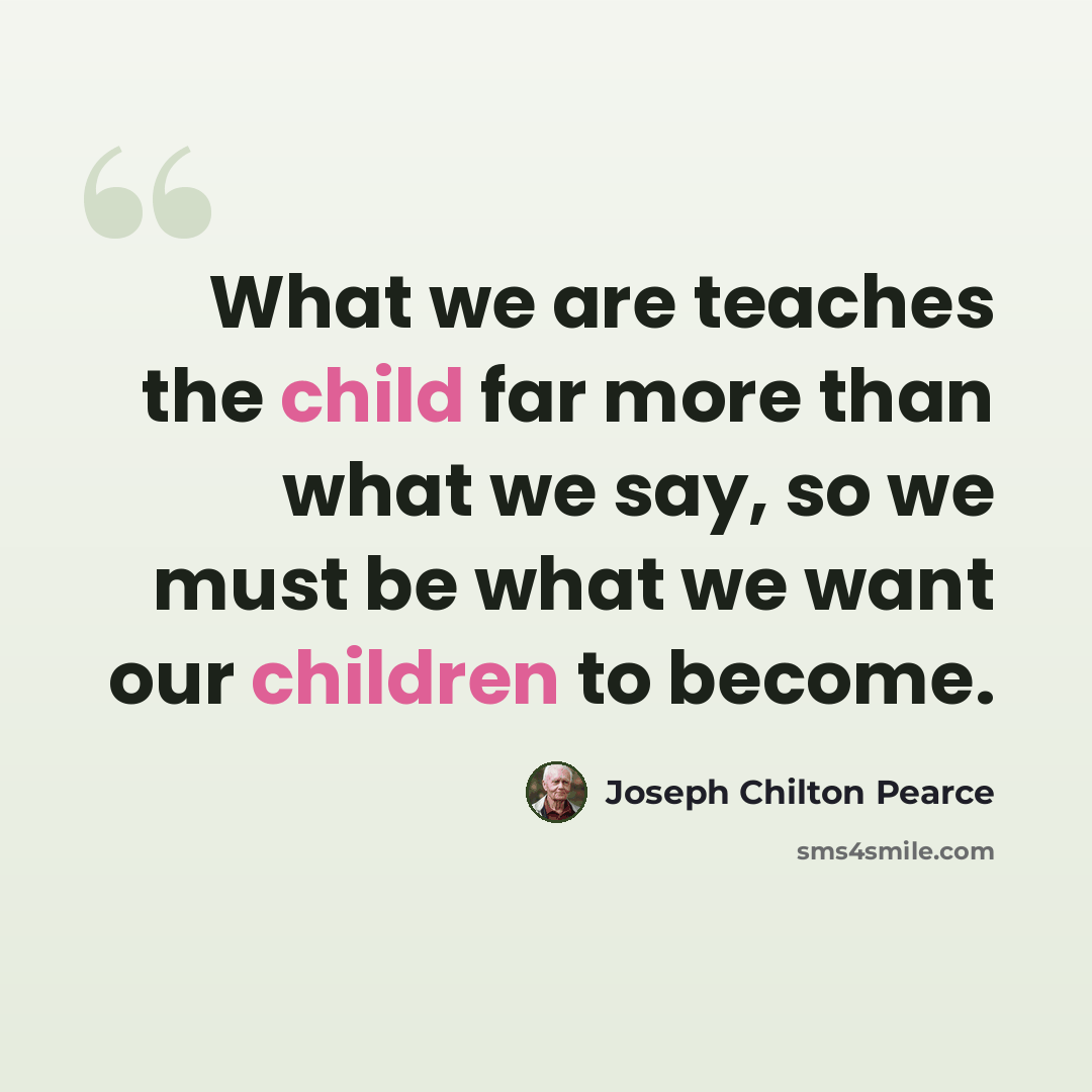 “What we are teaches the child far more than what we say, so we must be what we want our children to become.” quote by Joseph Chilton Pearce