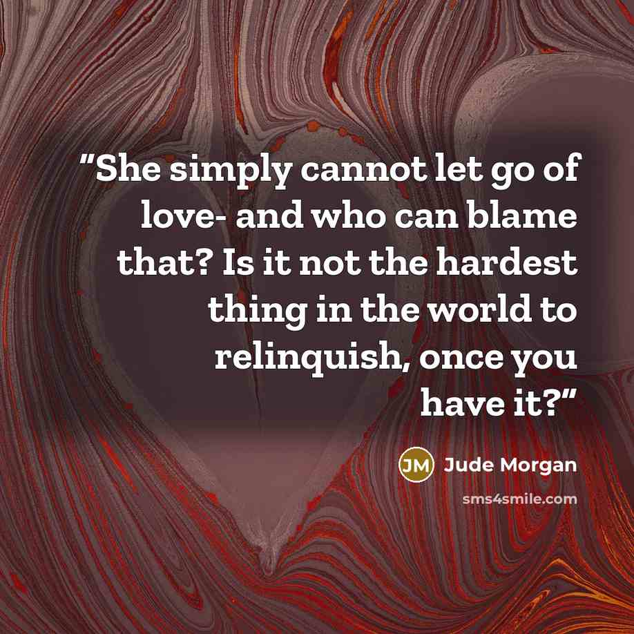 “She simply cannot let go of love- and who can blame that? Is it not the hardest thing in the world to relinquish, once you have it?” quote by Jude Morgan