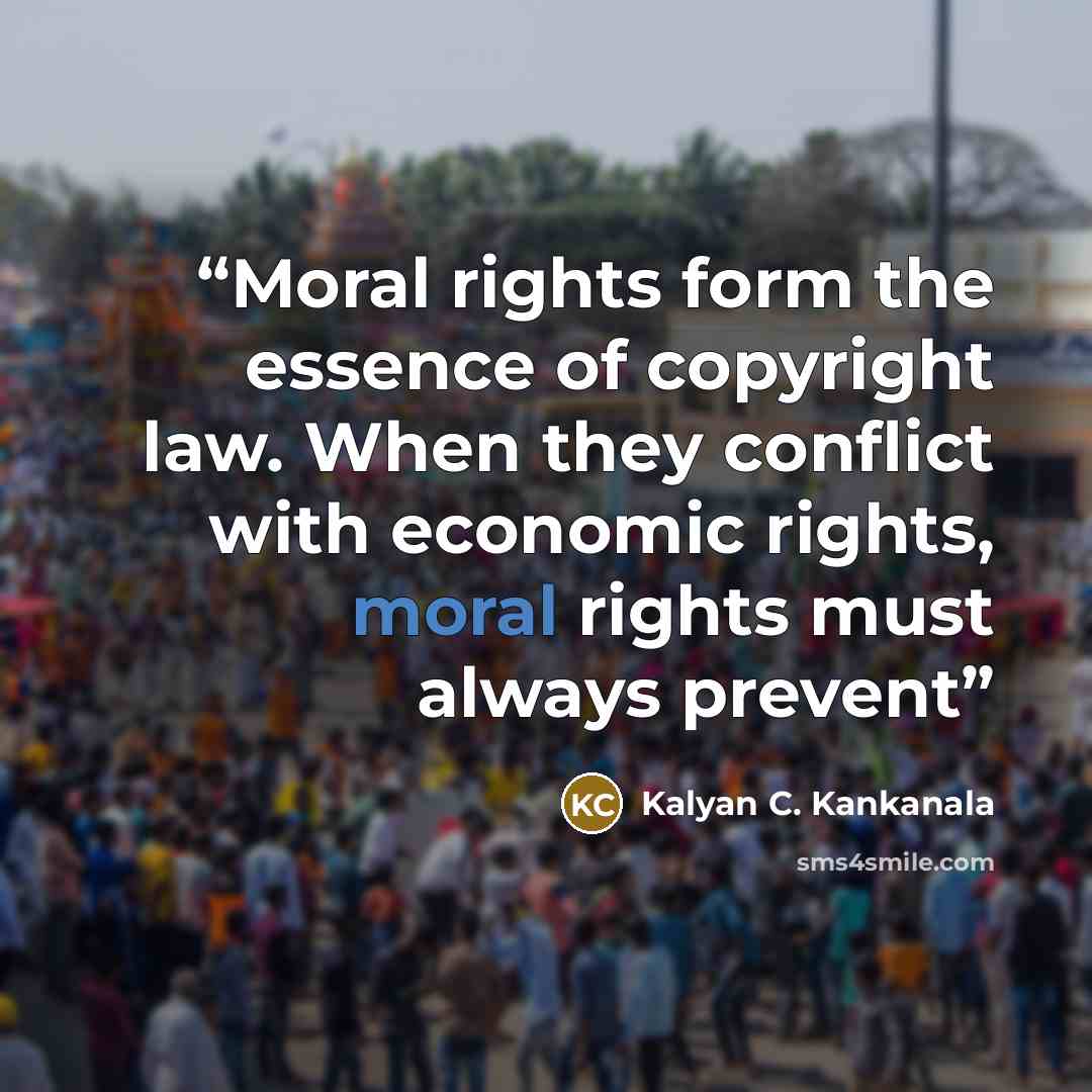“Moral rights form the essence of copyright law. When they conflict with economic rights, moral rights must always prevent” quote by Kalyan C. Kankanala