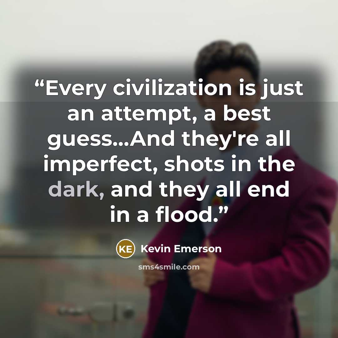 “Every civilization is just an attempt, a best guess...And they're all imperfect, shots in the dark, and they all end in a flood.” quote by Kevin Emerson