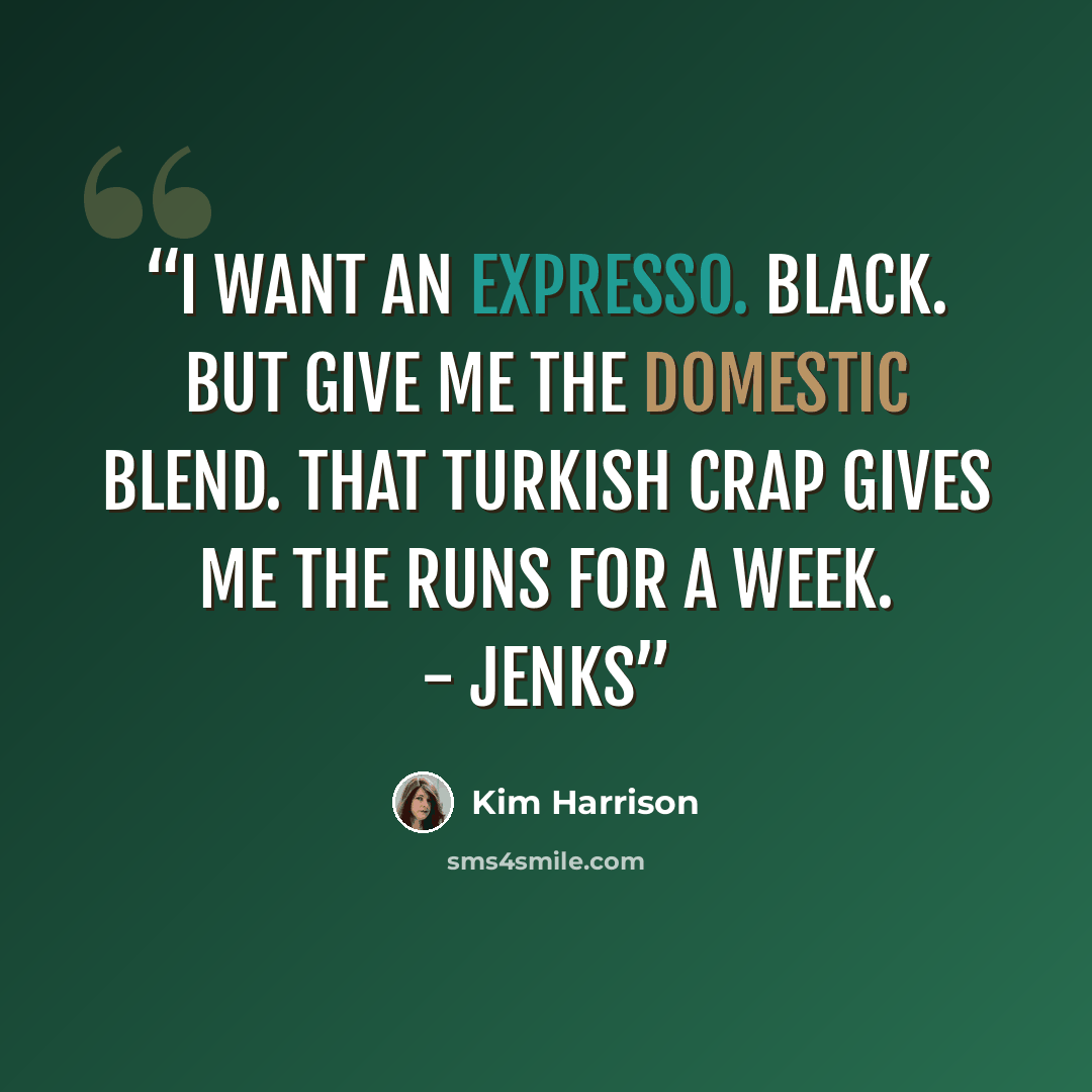 “I want an expresso. Black. But give me the domestic blend. That Turkish crap gives me the runs for a week. - Jenks” quote by Kim Harrison