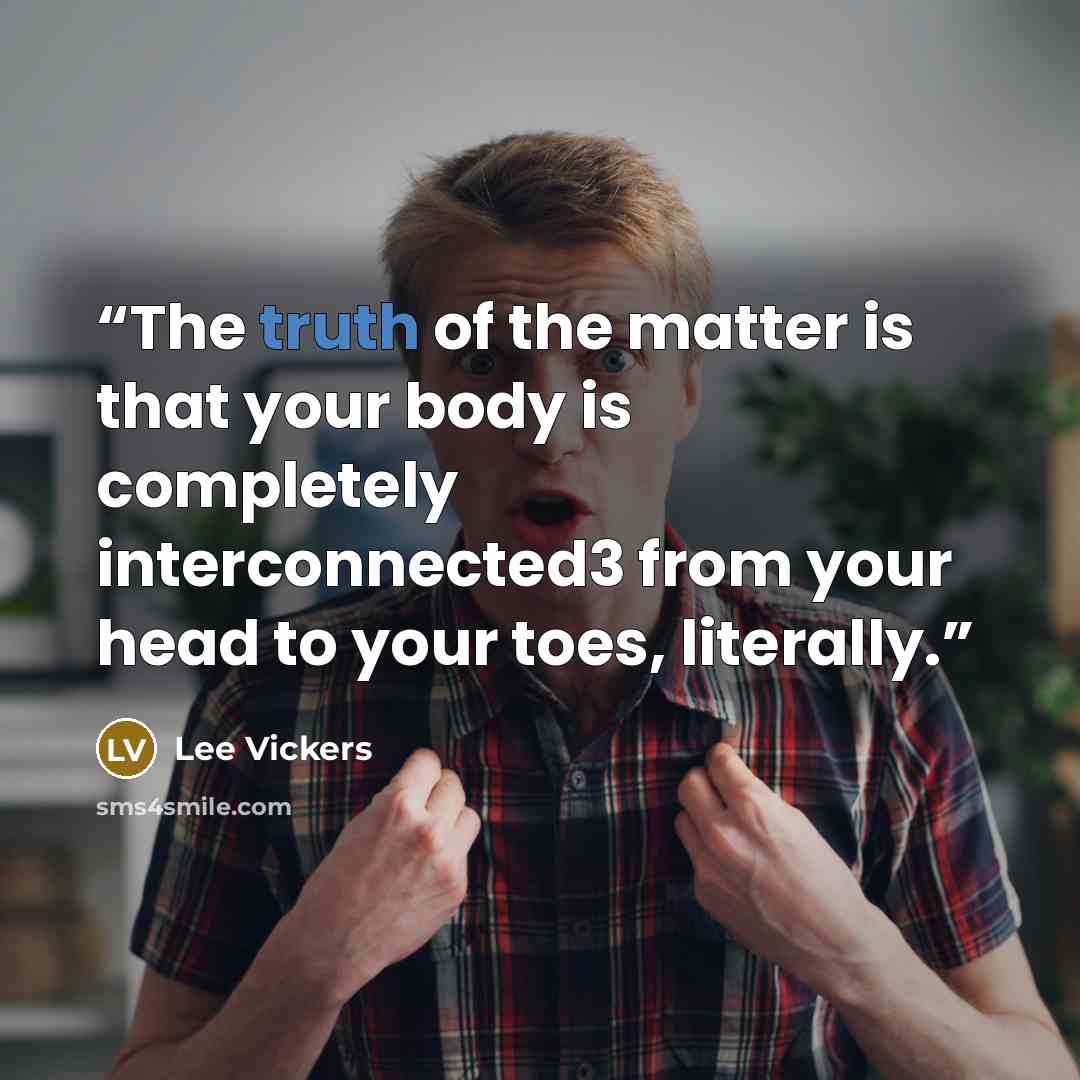 “The truth of the matter is that your body is completely interconnected3 from your head to your toes, literally.” quote by Lee Vickers