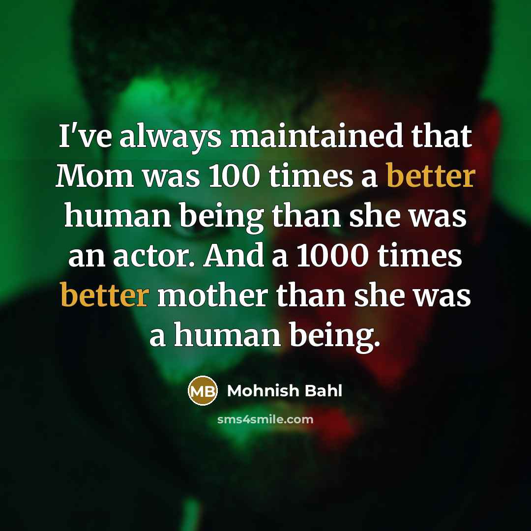 “I've always maintained that Mom was 100 times a better human being than she was an actor. And a 1000 times better mother than she was a human being.” quote by Mohnish Bahl