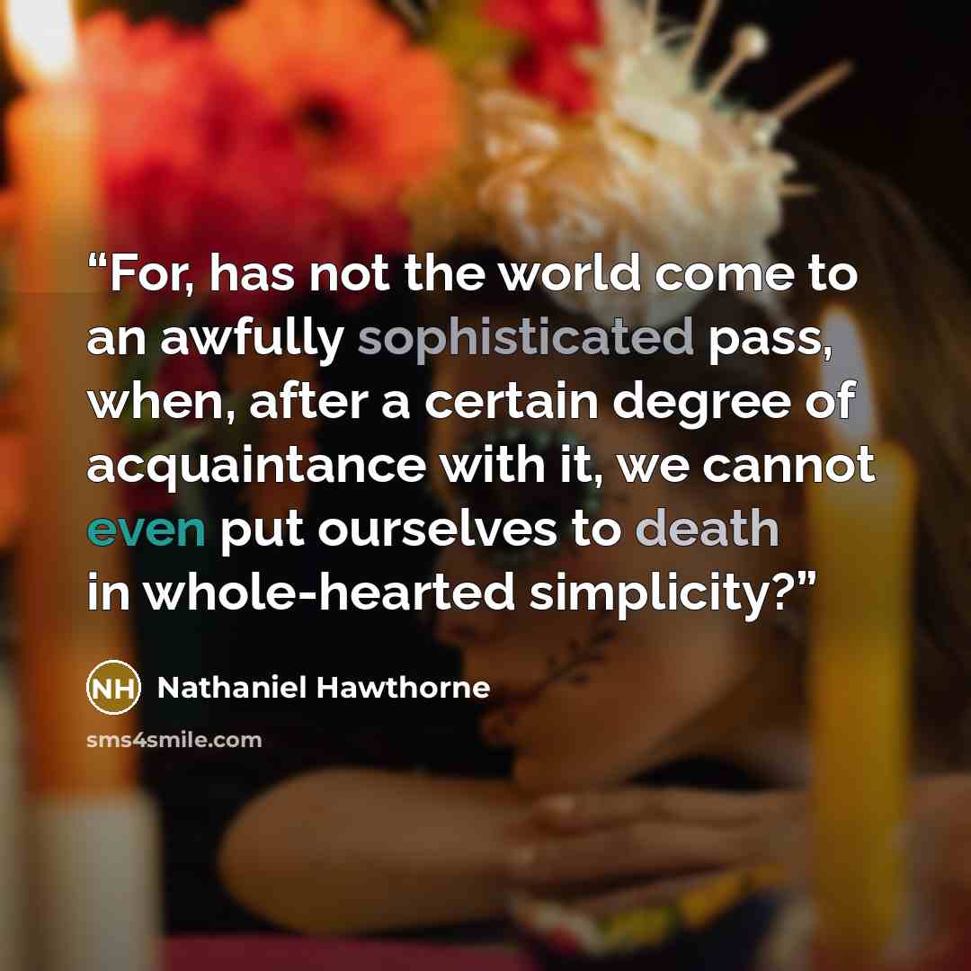 “For, has not the world come to an awfully sophisticated pass, when, after a certain degree of acquaintance with it, we cannot even put ourselves to death in whole-hearted simplicity?” quote by Nathaniel Hawthorne