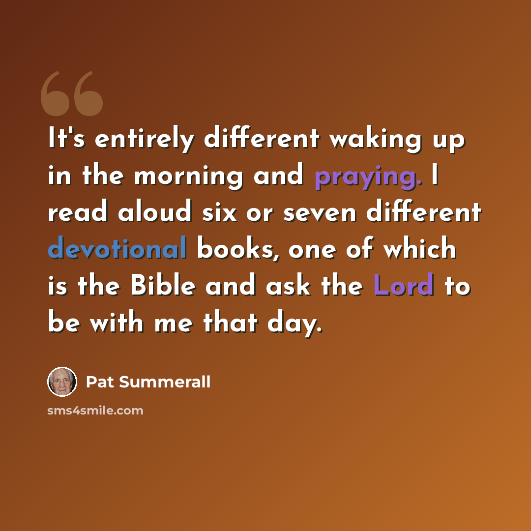 “It's entirely different waking up in the morning and praying. I read aloud six or seven different devotional books, one of which is the Bible and ask the Lord to be with me that day.” quote by Pat Summerall