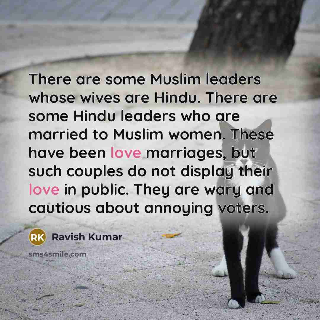 “There are some Muslim leaders whose wives are Hindu. There are some Hindu leaders who are married to Muslim women. These have been love marriages, but such couples do not display their love in public. They are wary and cautious about annoying voters.” quote by Ravish Kumar