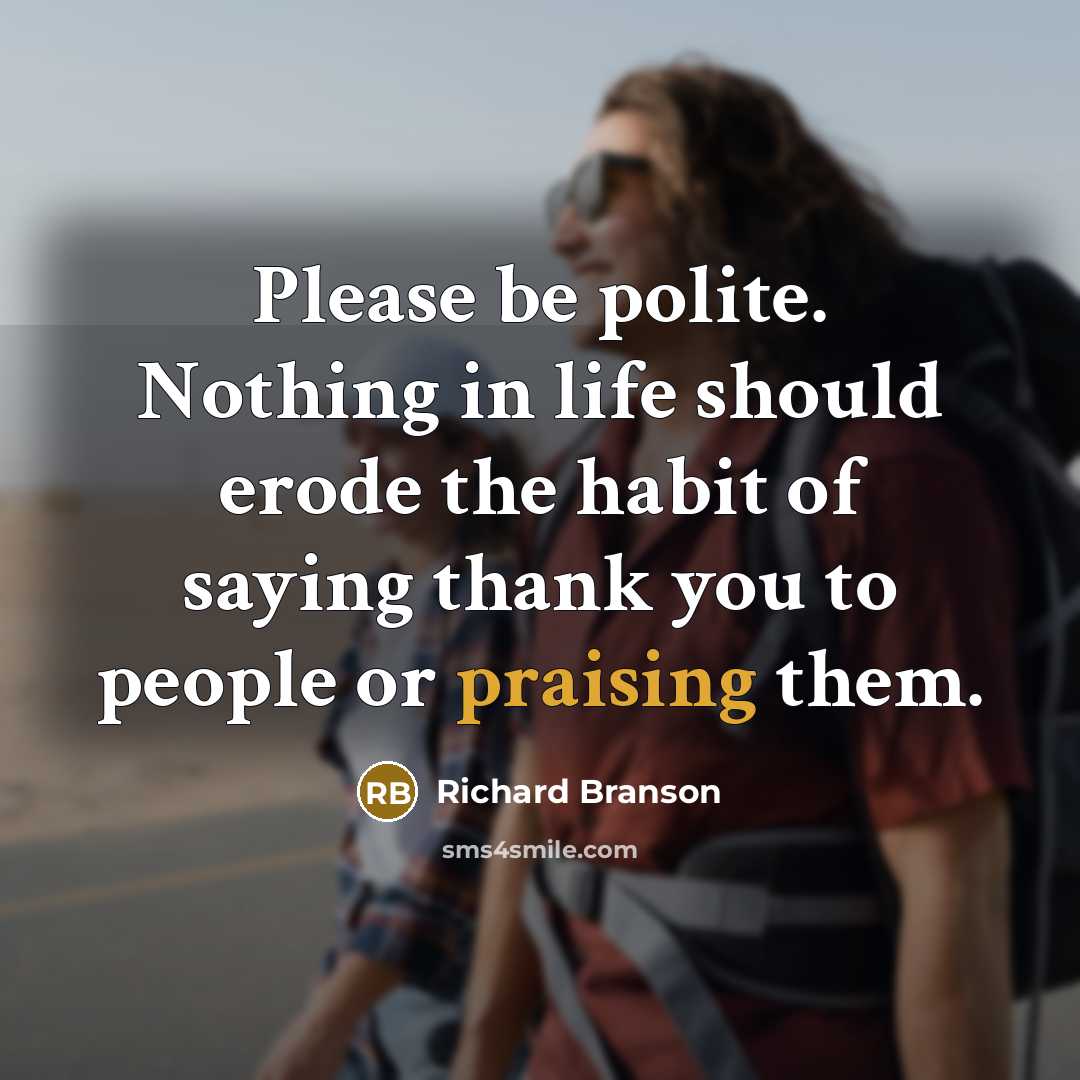 “Please be polite. Nothing in life should erode the habit of saying thank you to people or praising them.” quote by Richard Branson