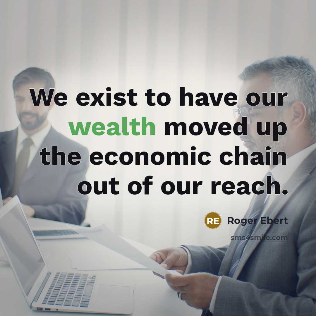“We exist to have our wealth moved up the economic chain out of our reach.” quote by Roger Ebert