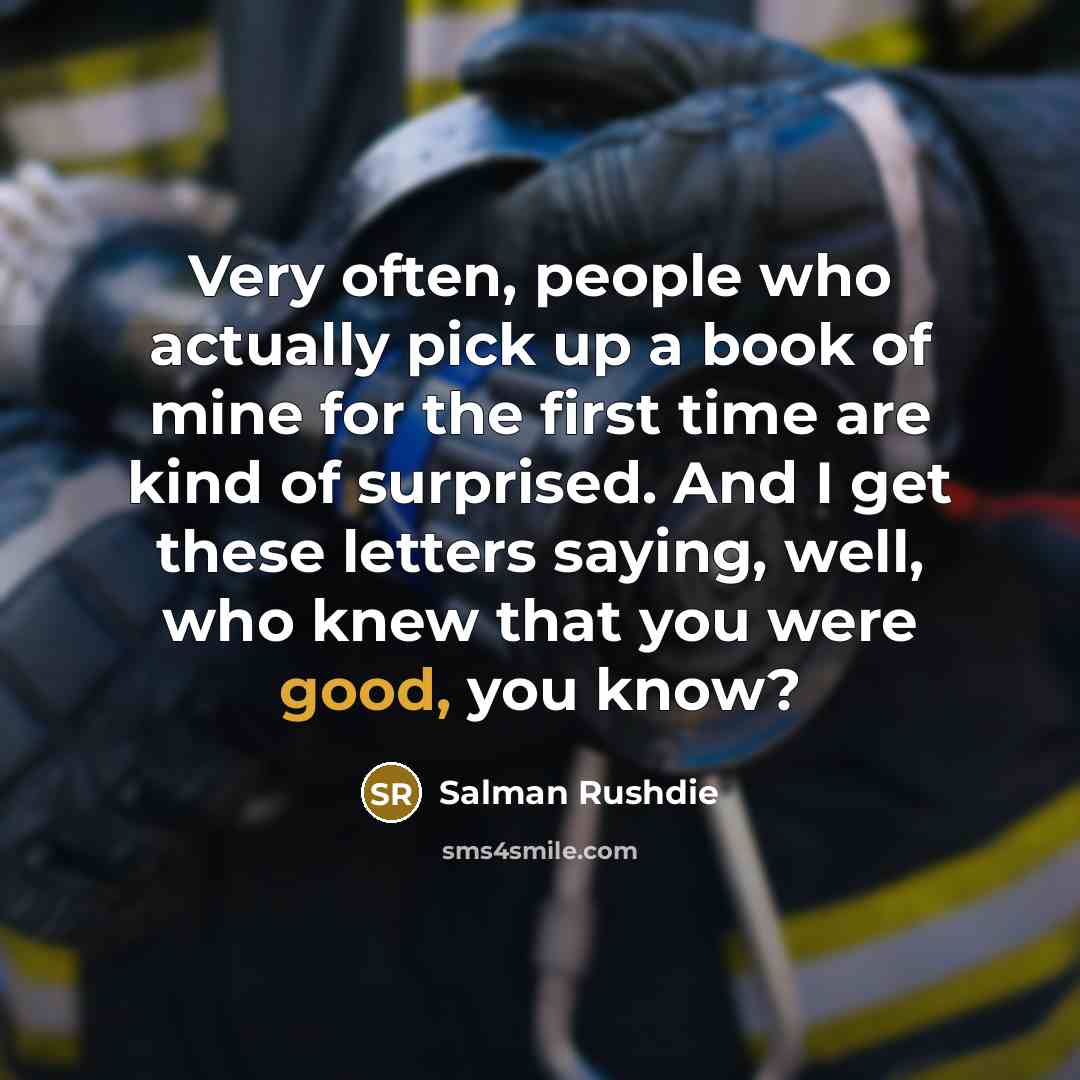 “Very often, people who actually pick up a book of mine for the first time are kind of surprised. And I get these letters saying, well, who knew that you were good, you know?” quote by Salman Rushdie