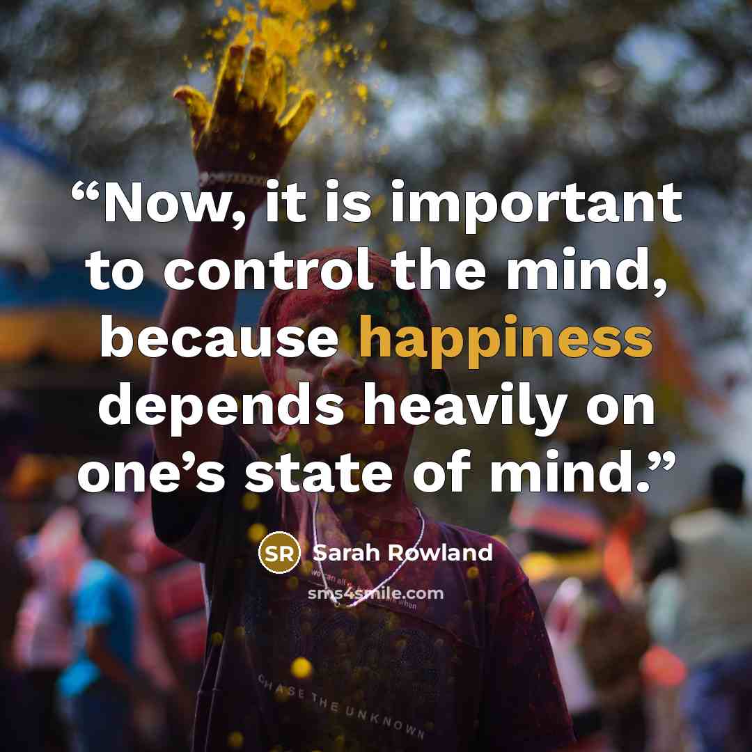 “Now, it is important to control the mind, because happiness depends heavily on one’s state of mind.” quote by Sarah Rowland
