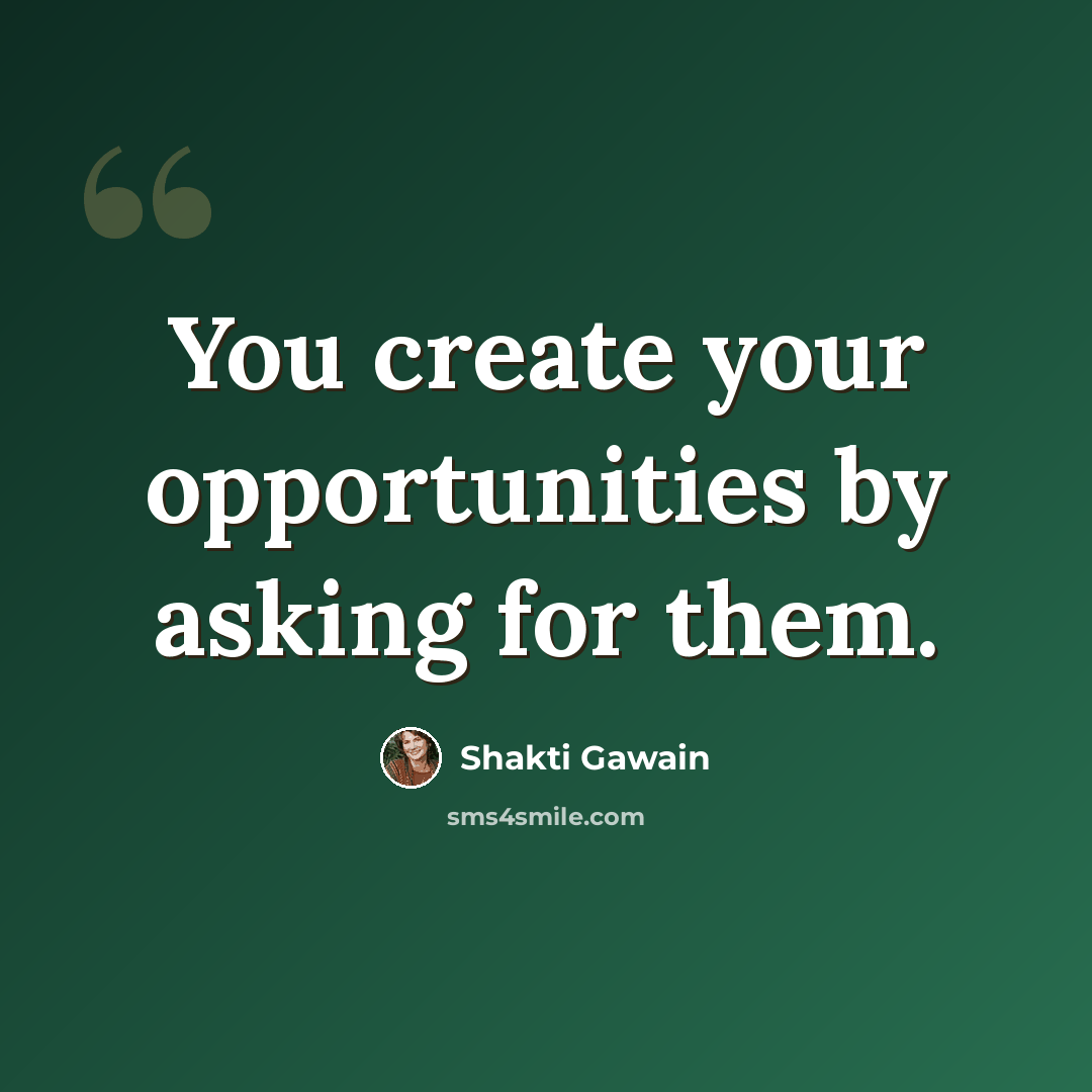 “You create your opportunities by asking for them.” quote by Shakti Gawain