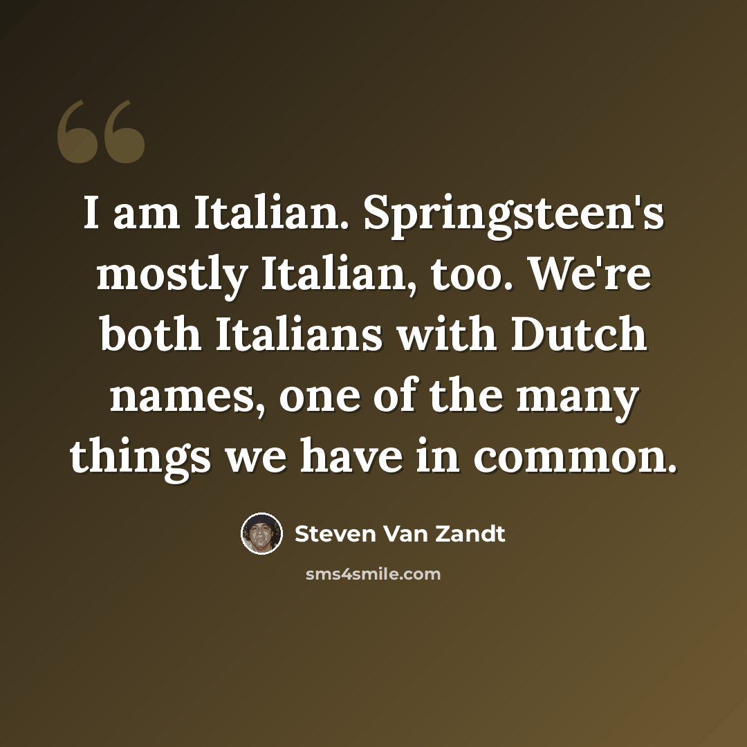 “I am Italian. Springsteen's mostly Italian, too. We're both Italians with Dutch names, one of the many things we have in common.” quote by Steven Van Zandt