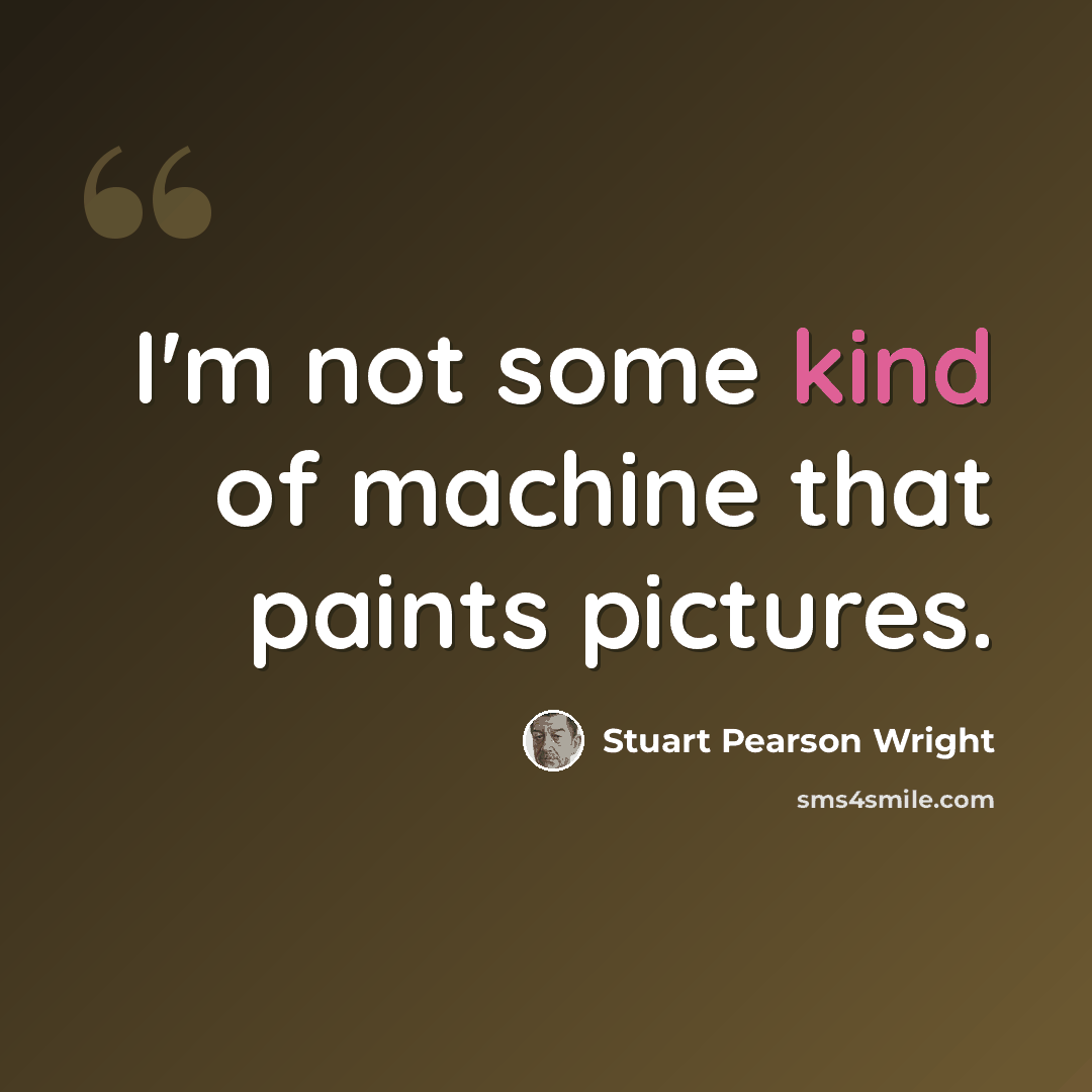 “I'm not some kind of machine that paints pictures.” quote by Stuart Pearson Wright