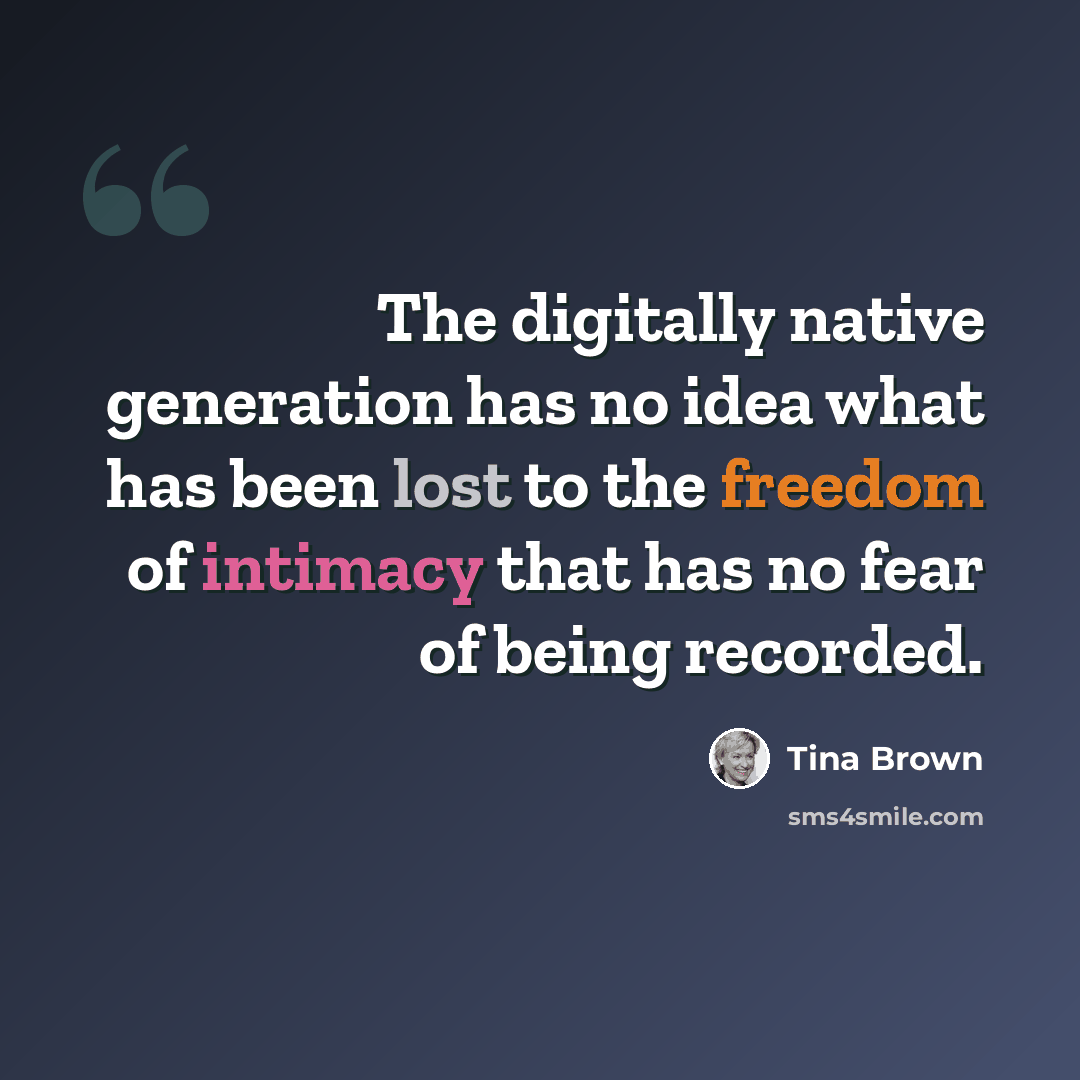 “The digitally native generation has no idea what has been lost to the freedom of intimacy that has no fear of being recorded.” quote by Tina Brown
