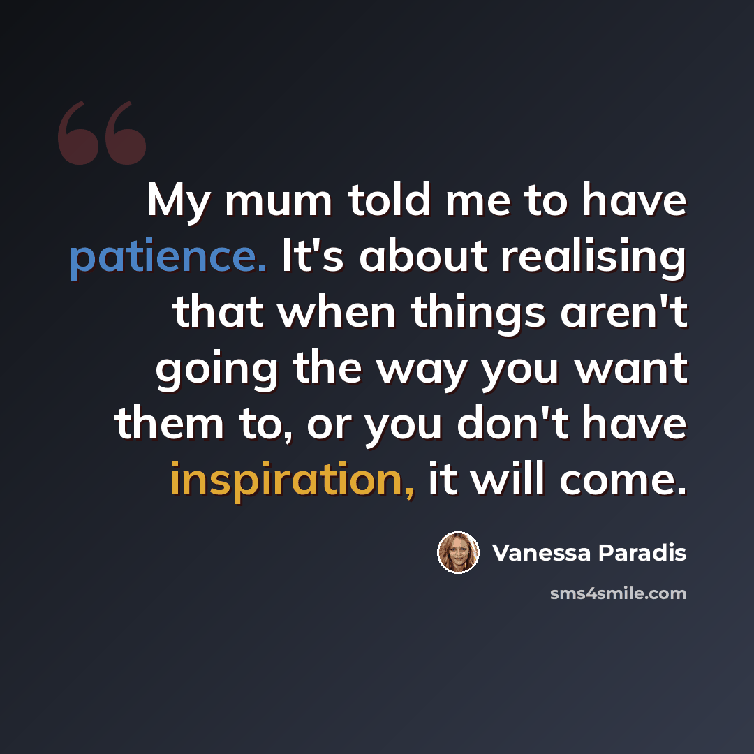 “My mum told me to have patience. It's about realising that when things aren't going the way you want them to, or you don't have inspiration, it will come.” quote by Vanessa Paradis