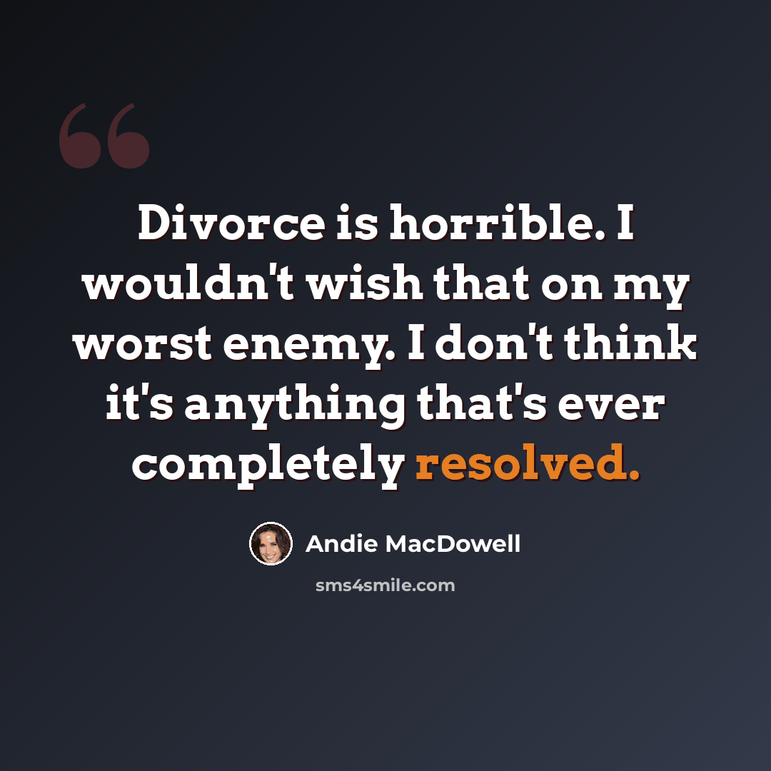 “Divorce is horrible. I wouldn't wish that on my worst enemy. I don't think it's anything that's ever completely resolved.” quote by Andie MacDowell