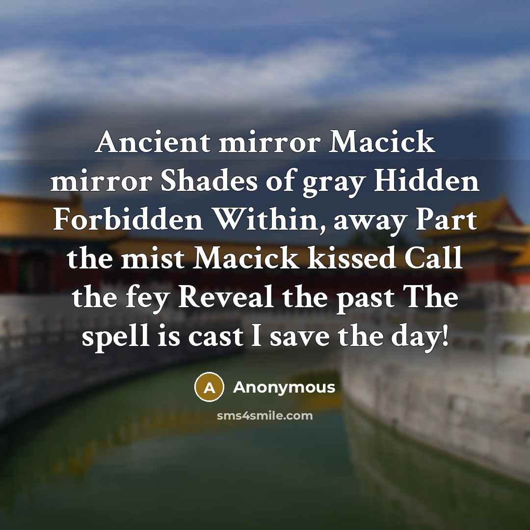 “Ancient mirror Macick mirror Shades of gray Hidden Forbidden Within, away Part the mist Macick kissed Call the fey Reveal the past The spell is cast I save the day!” quote by Anonymous