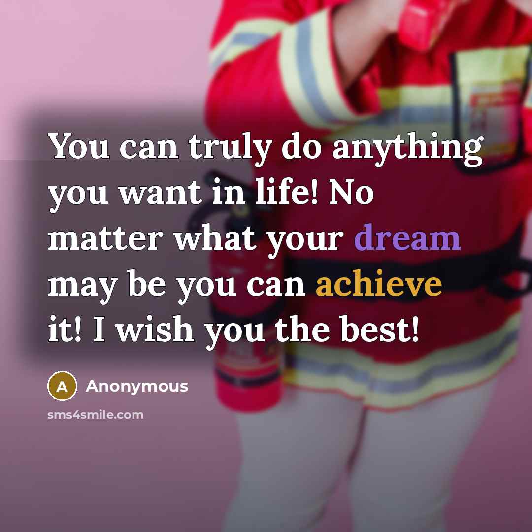 “You can truly do anything you want in life! No matter what your dream may be you can achieve it! I wish you the best!” quote by Anonymous