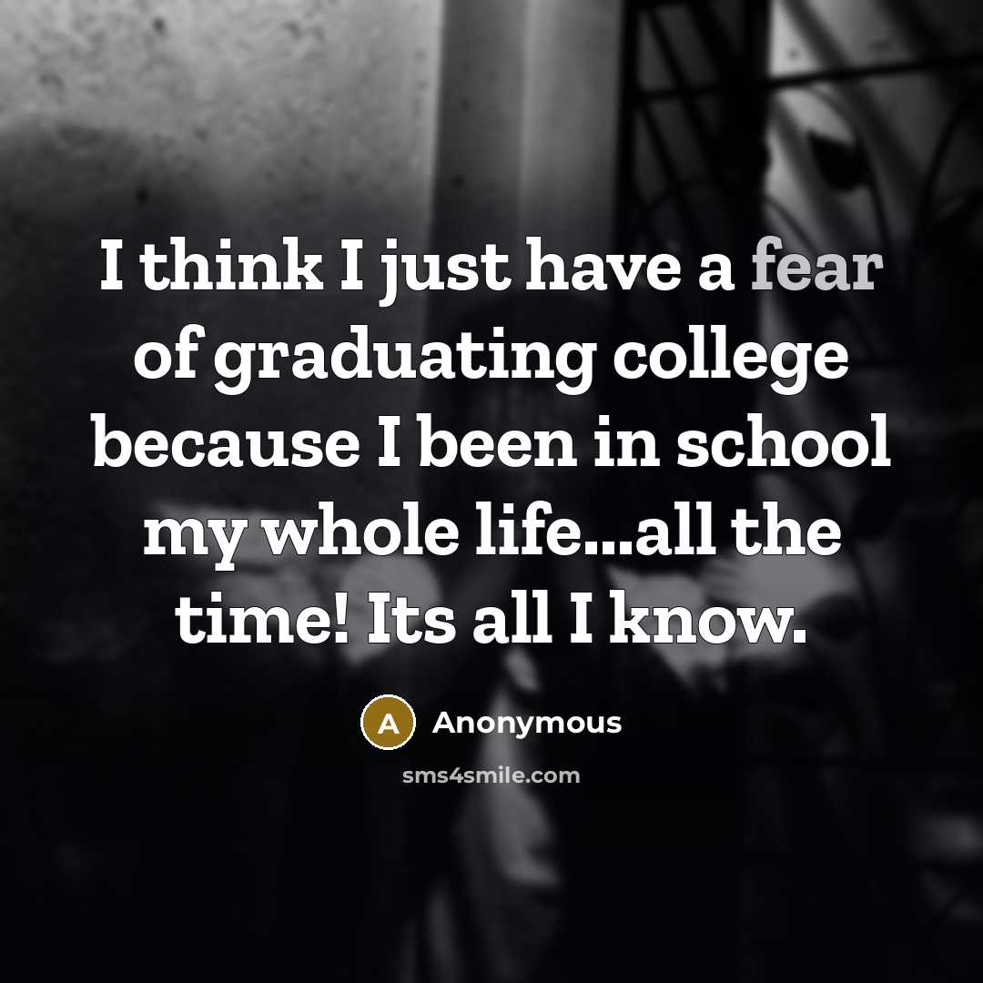 “I think I just have a fear of graduating college because I been in school my whole life...all the time! Its all I know.” quote by Anonymous