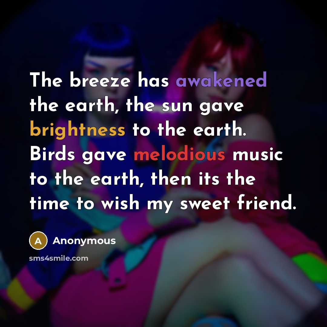 “The breeze has awakened the earth, the sun gave brightness to the earth. Birds gave melodious music to the earth, then its the time to wish my sweet friend.” quote by Anonymous