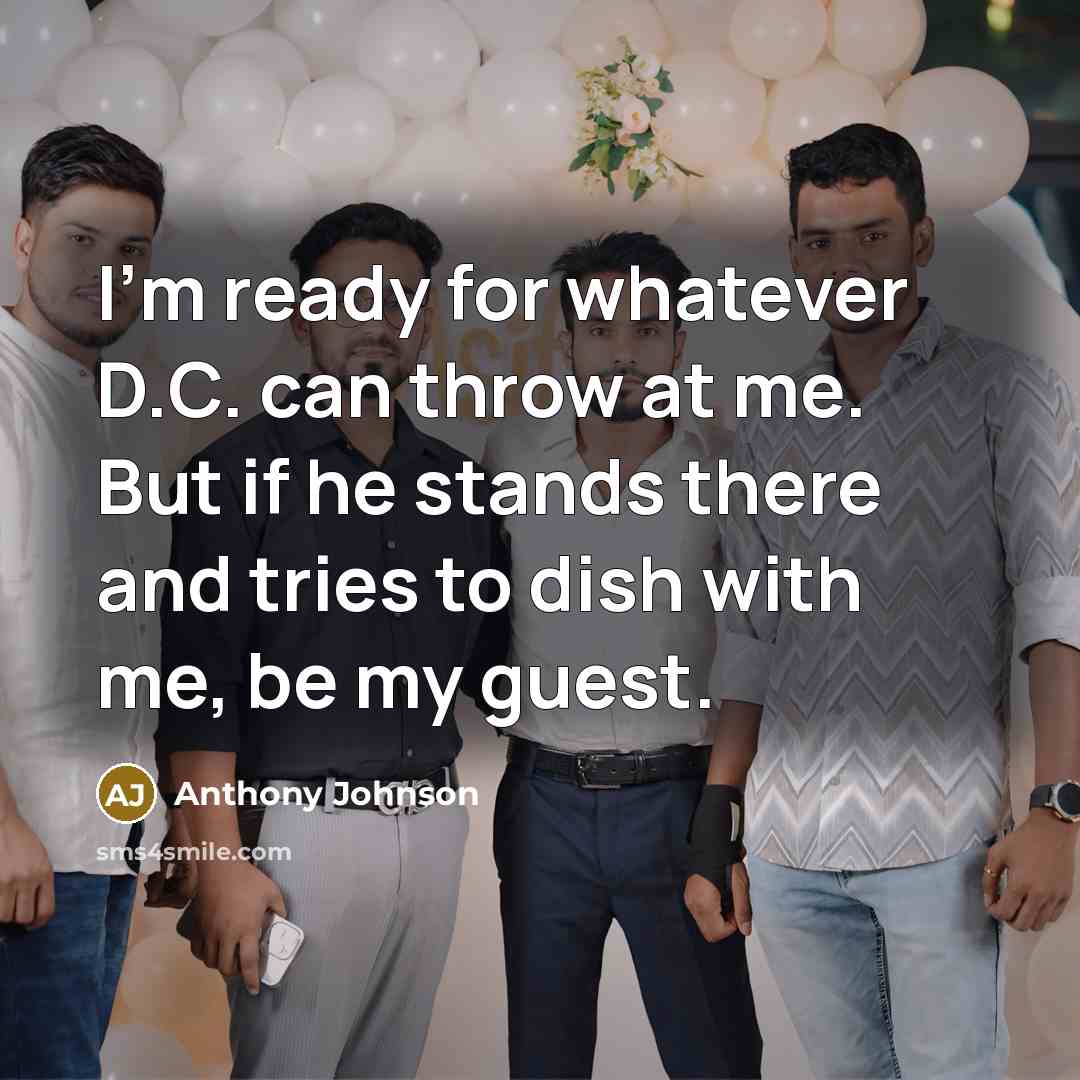 “I'm ready for whatever D.C. can throw at me. But if he stands there and tries to dish with me, be my guest.” quote by Anthony Johnson