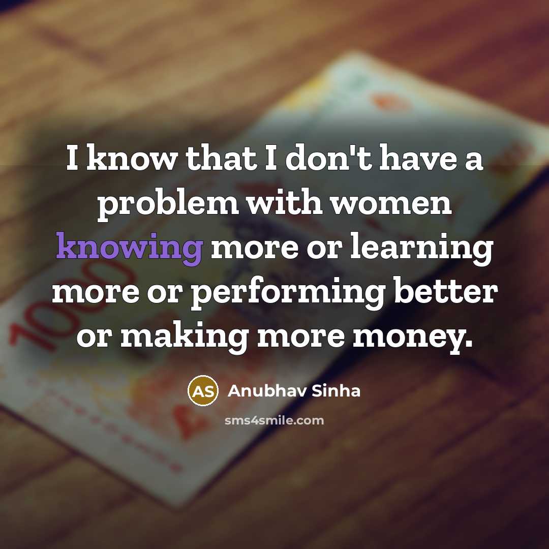 “I know that I don't have a problem with women knowing more or learning more or performing better or making more money.” quote by Anubhav Sinha