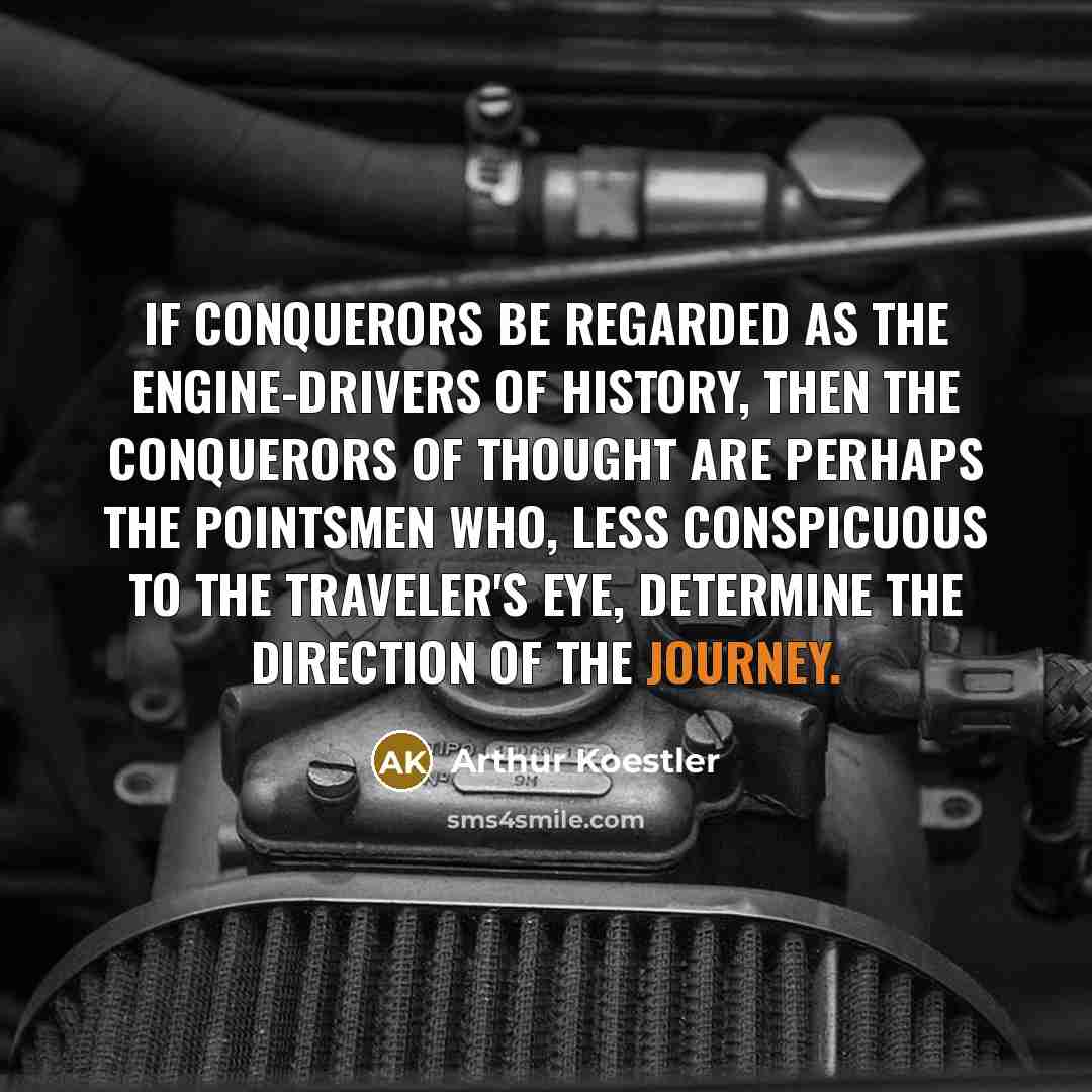 “If conquerors be regarded as the engine-drivers of History, then the conquerors of thought are perhaps the pointsmen who, less conspicuous to the traveler's eye, determine the direction of the journey.” quote by Arthur Koestler