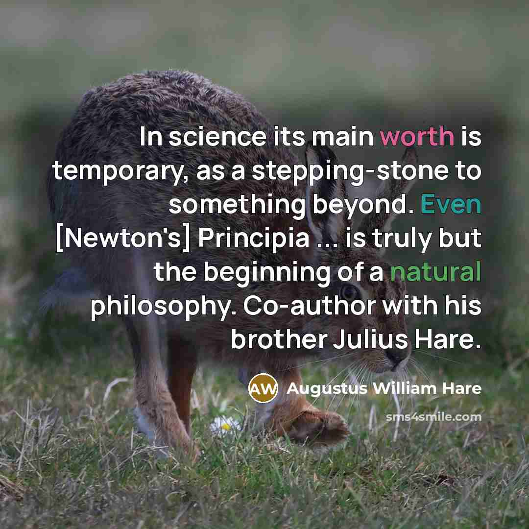 “In science its main worth is temporary, as a stepping-stone to something beyond. Even [Newton's] Principia ... is truly but the beginning of a natural philosophy. Co-author with his brother Julius Hare.” quote by Augustus William Hare